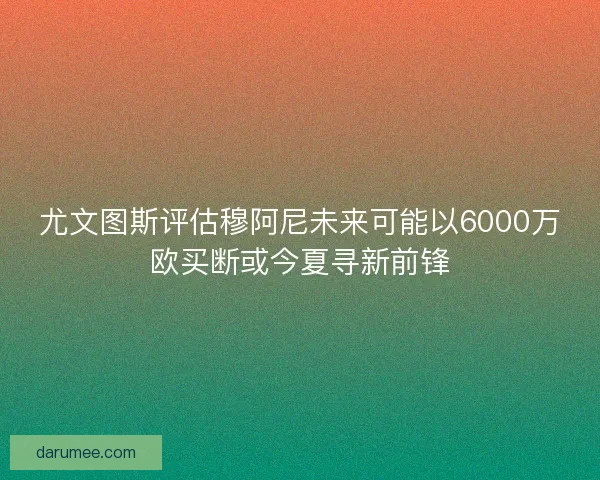 尤文图斯评估穆阿尼未来可能以6000万欧买断或今夏寻新前锋