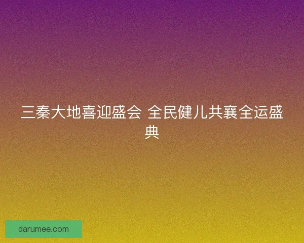 三秦大地喜迎盛会 全民健儿共襄全运盛典
