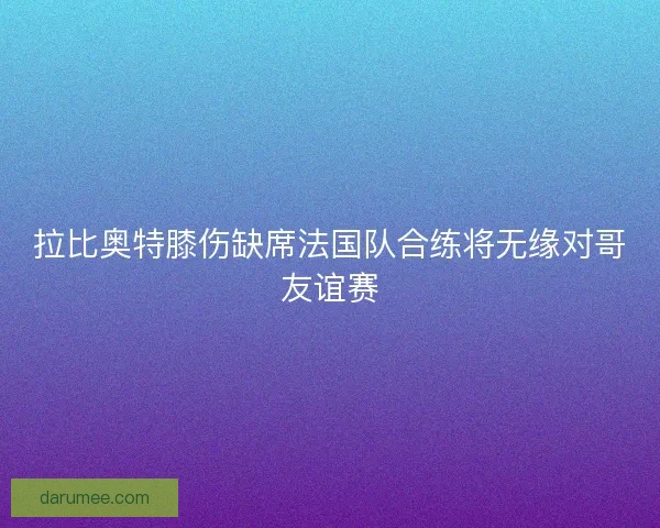 拉比奥特膝伤缺席法国队合练将无缘对哥友谊赛