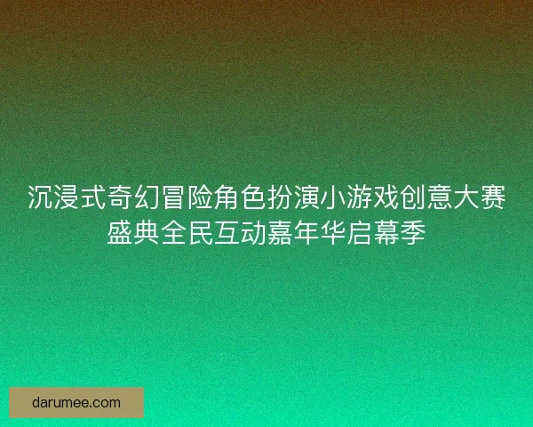 沉浸式奇幻冒险角色扮演小游戏创意大赛盛典全民互动嘉年华启幕季