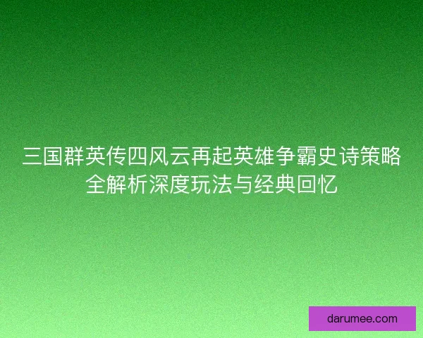 三国群英传四风云再起英雄争霸史诗策略全解析深度玩法与经典回忆