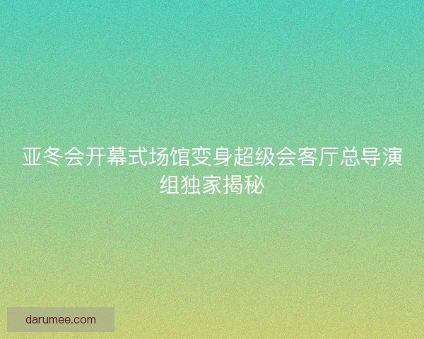 亚冬会开幕式场馆变身超级会客厅总导演组独家揭秘
